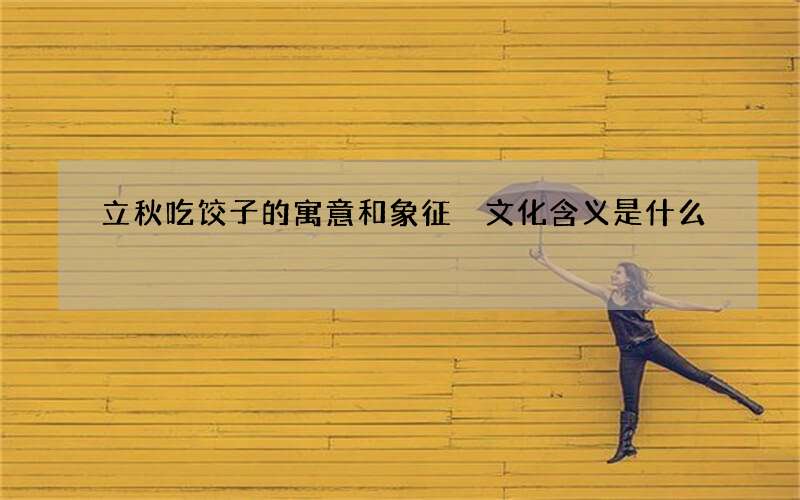 立秋吃饺子的寓意和象征 文化含义是什么